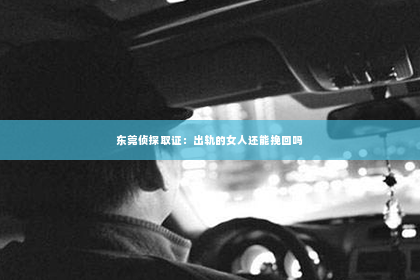 东莞侦探取证：出轨的女人还能挽回吗