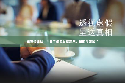 东莞侦探社：**分手挽回女友新欢：策略与建议**