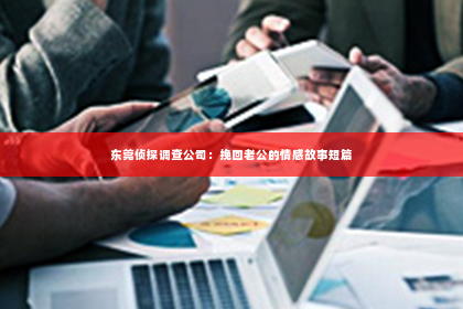东莞侦探调查公司：挽回老公的情感故事短篇