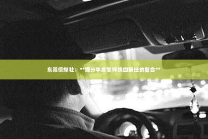 东莞侦探社：**提分手后怎样挽回前任的复合**