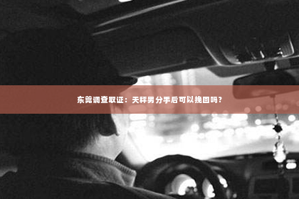 东莞调查取证：天秤男分手后可以挽回吗？