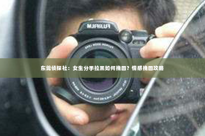 东莞侦探社：女生分手拉黑如何挽回？情感挽回攻略
