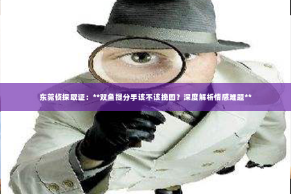 东莞侦探取证：**双鱼提分手该不该挽回？深度解析情感难题**