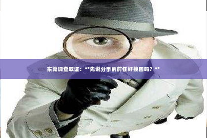 东莞调查取证：**先说分手的前任好挽回吗？**