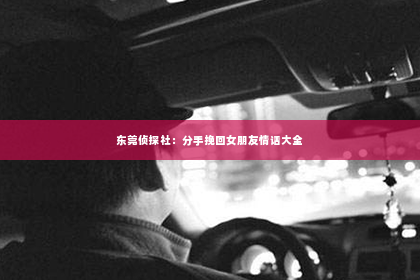 东莞侦探社：分手挽回女朋友情话大全