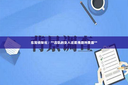 东莞侦探社：**出轨的女人还能挽回吗美国**
