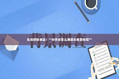东莞侦探取证：**分手后怎么挽回女朋友短信**