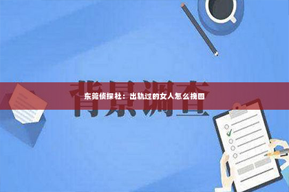 东莞侦探社：出轨过的女人怎么挽回