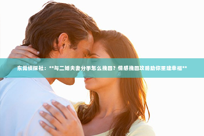 东莞侦探社：**与二婚夫妻分手怎么挽回？情感挽回攻略助你重建幸福**