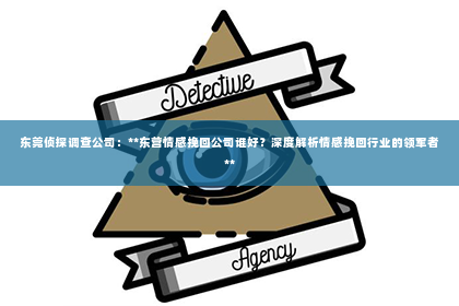 东莞侦探调查公司：**东营情感挽回公司谁好？深度解析情感挽回行业的领军者**