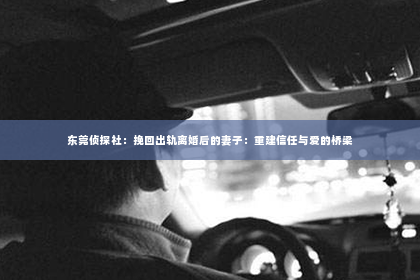东莞侦探社：挽回出轨离婚后的妻子：重建信任与爱的桥梁