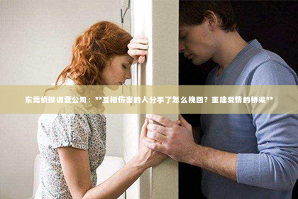 东莞侦探调查公司：**互相伤害的人分手了怎么挽回？重建爱情的桥梁**