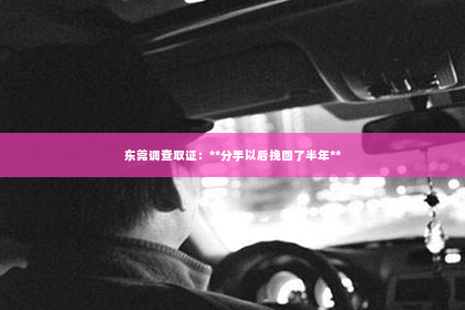 东莞调查取证：**分手以后挽回了半年**