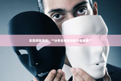 东莞侦探取证：**分手后再难挽回的星座男**