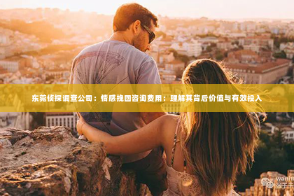 东莞侦探调查公司：情感挽回咨询费用：理解其背后价值与有效投入