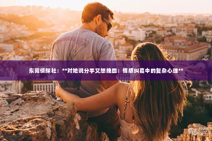 东莞侦探社：**对她说分手又想挽回：情感纠葛中的复杂心理**