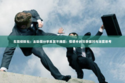 东莞侦探社：主动提分手男友不挽回：情感中的冷静面对与深度思考