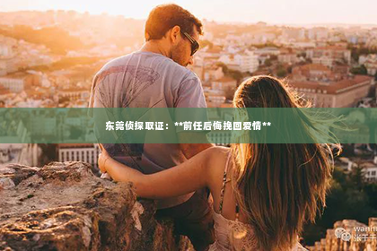 东莞侦探取证：**前任后悔挽回爱情**
