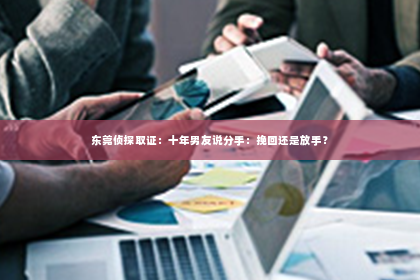 东莞侦探取证：十年男友说分手：挽回还是放手？