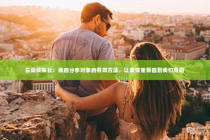 东莞侦探社：挽回分手对象的有效方法，让爱情重新回到我们身边