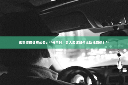 东莞侦探调查公司：**分手时，男人应该如何主动挽回你？**