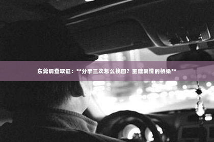 东莞调查取证：**分手三次怎么挽回？重建爱情的桥梁**