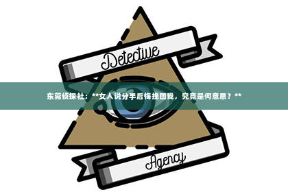 东莞侦探社：**女人说分手后悔挽回我，究竟是何意思？**