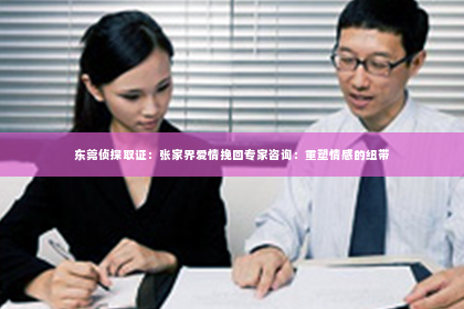 东莞侦探取证：张家界爱情挽回专家咨询：重塑情感的纽带