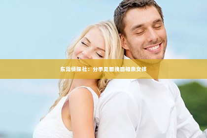 东莞侦探社：分手见面挽回相亲女孩