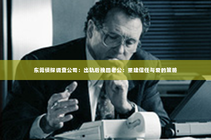 东莞侦探调查公司：出轨后挽回老公：重建信任与爱的策略