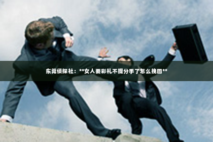东莞侦探社：**女人要彩礼不提分手了怎么挽回**