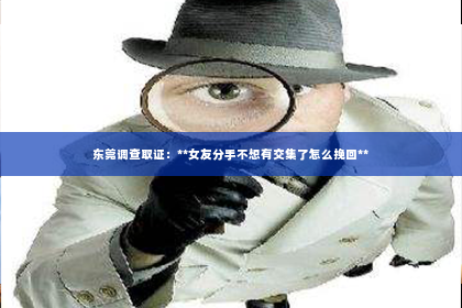 东莞调查取证：**女友分手不想有交集了怎么挽回**