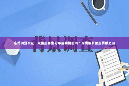 东莞调查取证：双鱼座男生分手后会挽回吗？深度解析星座情感之谜