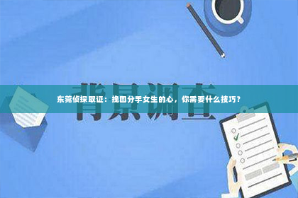 东莞侦探取证：挽回分手女生的心，你需要什么技巧？