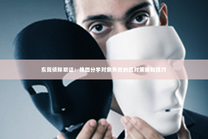 东莞侦探取证：挽回分手对象失败的应对策略和技巧