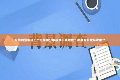 东莞调查取证：**想挽回分手后就不要理他？深度解析爱与决断**