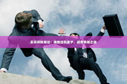 东莞侦探取证：挽回出轨妻子，避免离婚之路