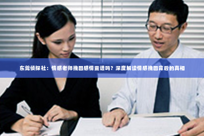 东莞侦探社：情感老师挽回感情靠谱吗？深度解读情感挽回背后的真相