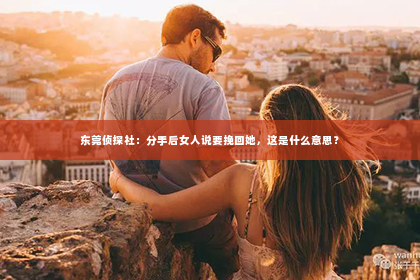 东莞侦探社：分手后女人说要挽回她，这是什么意思？