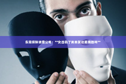 东莞侦探调查公司：**女出轨了男朋友还能挽回吗**