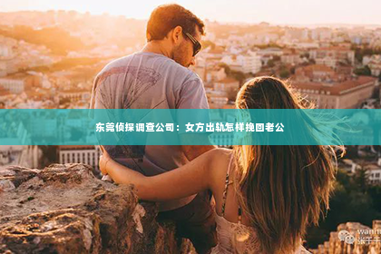 东莞侦探调查公司：女方出轨怎样挽回老公