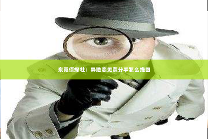 东莞侦探社：异地恋无奈分手怎么挽回