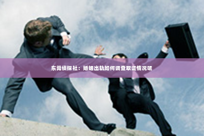 东莞侦探社：婚姻出轨如何调查取证情况呢