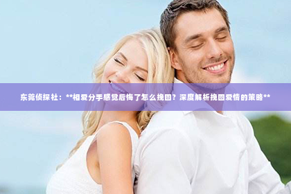 东莞侦探社：**相爱分手感觉后悔了怎么挽回？深度解析挽回爱情的策略**