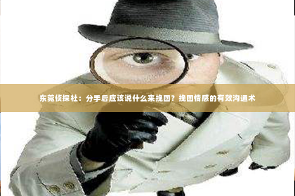 东莞侦探社：分手后应该说什么来挽回？挽回情感的有效沟通术