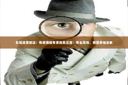 东莞调查取证：情感挽回专家服务范围：专业指导，重塑幸福关系