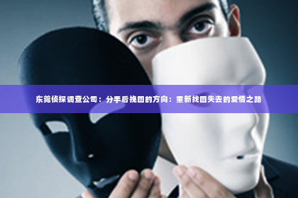东莞侦探调查公司：分手后挽回的方向：重新找回失去的爱情之路
