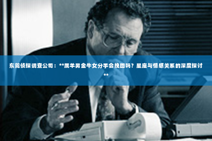 东莞侦探调查公司：**属羊男金牛女分手会挽回吗？星座与情感关系的深度探讨**