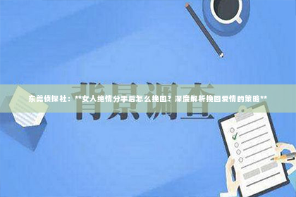 东莞侦探社：**女人绝情分手后怎么挽回？深度解析挽回爱情的策略**