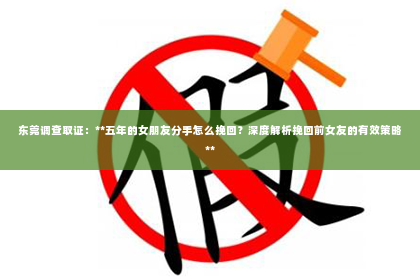 东莞调查取证：**五年的女朋友分手怎么挽回？深度解析挽回前女友的有效策略**